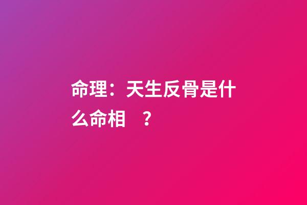 命理：天生反骨是什么命相？